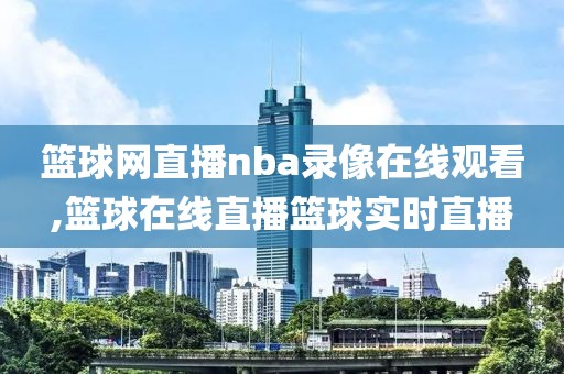 篮球网直播nba录像在线观看,篮球在线直播篮球实时直播