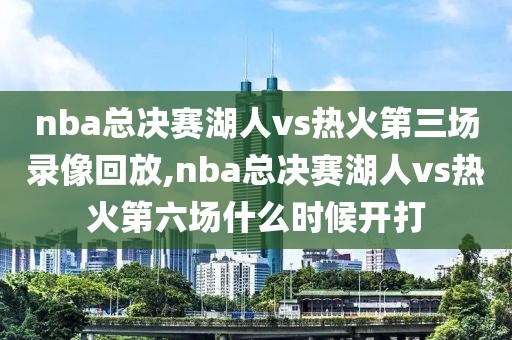 nba总决赛湖人vs热火第三场录像回放,nba总决赛湖人vs热火第六场什么时候开打