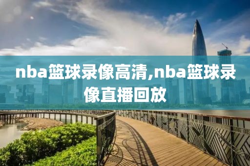 nba篮球录像高清,nba篮球录像直播回放