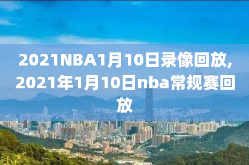 2021NBA1月10日录像回放,2021年1月10日nba常规赛回放