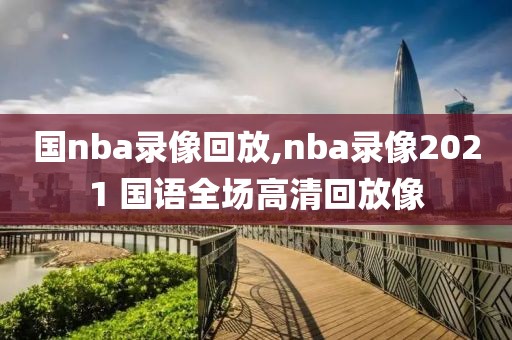 国nba录像回放,nba录像2021 国语全场高清回放像