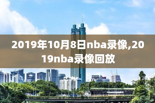 2019年10月8日nba录像,2019nba录像回放