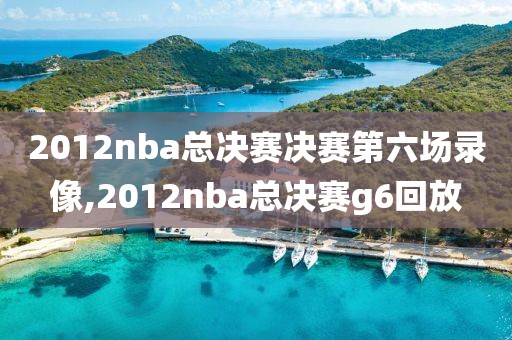 2012nba总决赛决赛第六场录像,2012nba总决赛g6回放