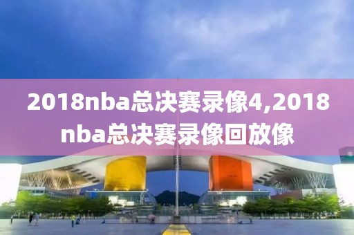 2018nba总决赛录像4,2018nba总决赛录像回放像