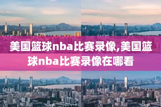 美国篮球nba比赛录像,美国篮球nba比赛录像在哪看