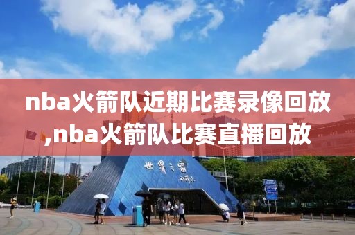 nba火箭队近期比赛录像回放,nba火箭队比赛直播回放