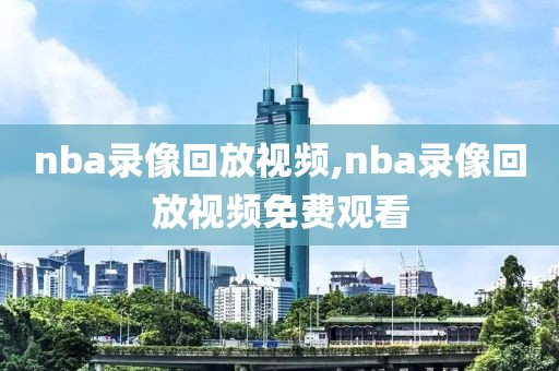 nba录像回放视频,nba录像回放视频免费观看