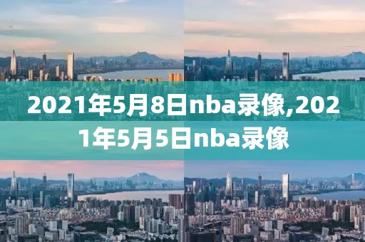 2021年5月8日nba录像,2021年5月5日nba录像