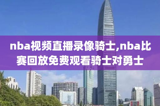 nba视频直播录像骑士,nba比赛回放免费观看骑士对勇士