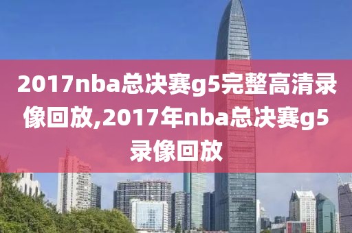 2017nba总决赛g5完整高清录像回放,2017年nba总决赛g5录像回放