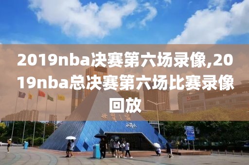 2019nba决赛第六场录像,2019nba总决赛第六场比赛录像回放