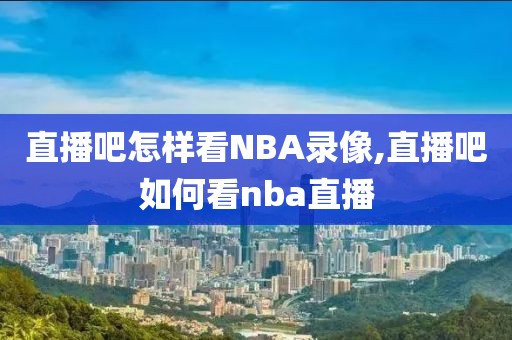 直播吧怎样看NBA录像,直播吧如何看nba直播