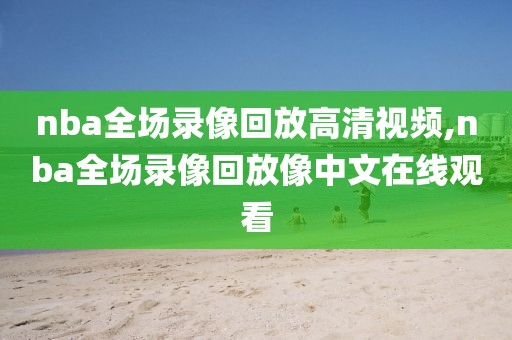 nba全场录像回放高清视频,nba全场录像回放像中文在线观看