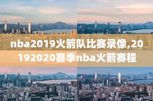 nba2019火箭队比赛录像,20192020赛季nba火箭赛程