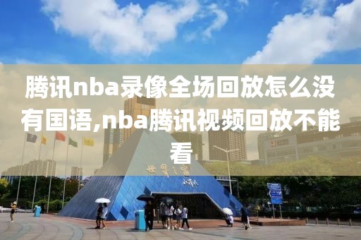 腾讯nba录像全场回放怎么没有国语,nba腾讯视频回放不能看