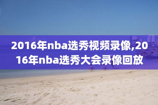 2016年nba选秀视频录像,2016年nba选秀大会录像回放