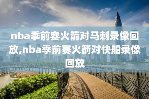 nba季前赛火箭对马刺录像回放,nba季前赛火箭对快船录像回放