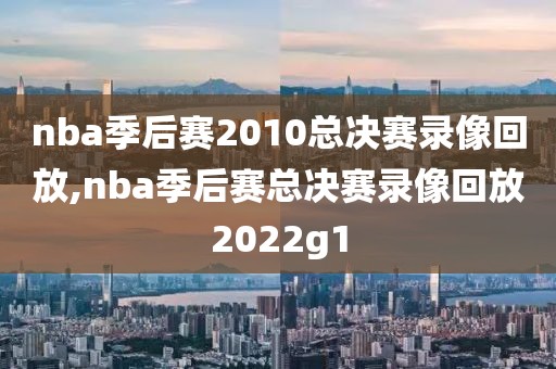 nba季后赛2010总决赛录像回放,nba季后赛总决赛录像回放2022g1