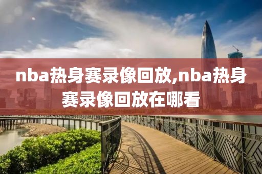 nba热身赛录像回放,nba热身赛录像回放在哪看