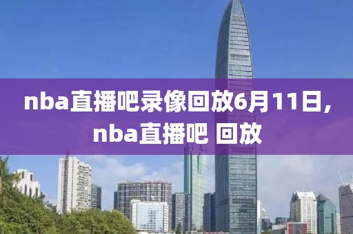 nba直播吧录像回放6月11日,nba直播吧 回放