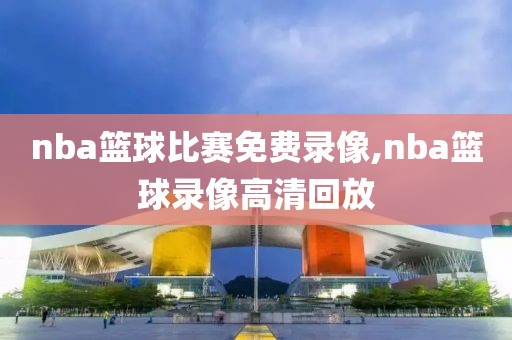 nba篮球比赛免费录像,nba篮球录像高清回放