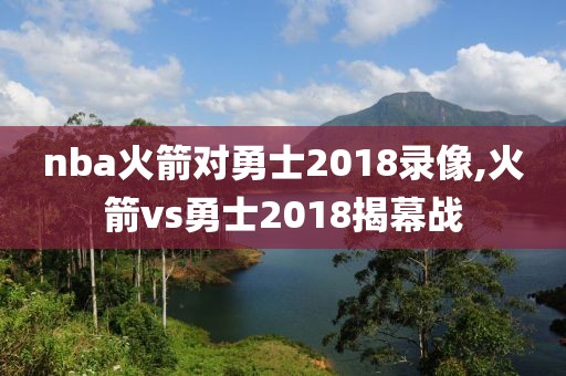 nba火箭对勇士2018录像,火箭vs勇士2018揭幕战