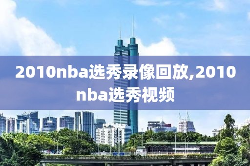 2010nba选秀录像回放,2010nba选秀视频