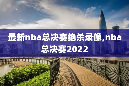 最新nba总决赛绝杀录像,nba总决赛2022