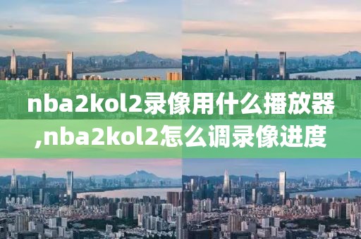 nba2kol2录像用什么播放器,nba2kol2怎么调录像进度