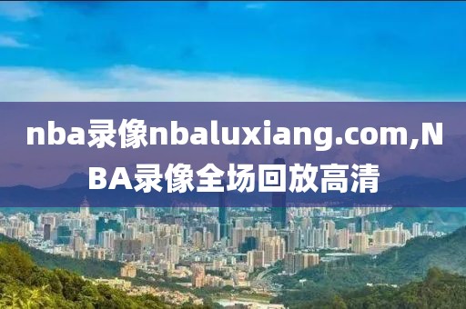 nba录像nbaluxiang.com,NBA录像全场回放高清