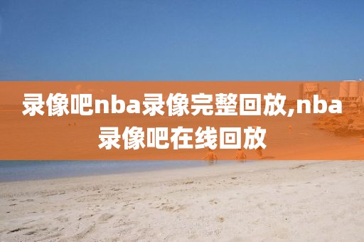 录像吧nba录像完整回放,nba录像吧在线回放