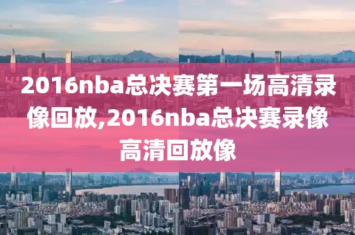 2016nba总决赛第一场高清录像回放,2016nba总决赛录像高清回放像