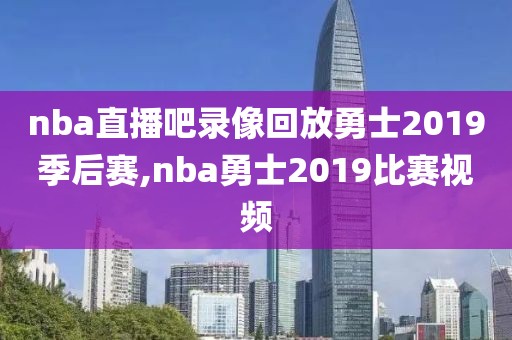 nba直播吧录像回放勇士2019季后赛,nba勇士2019比赛视频