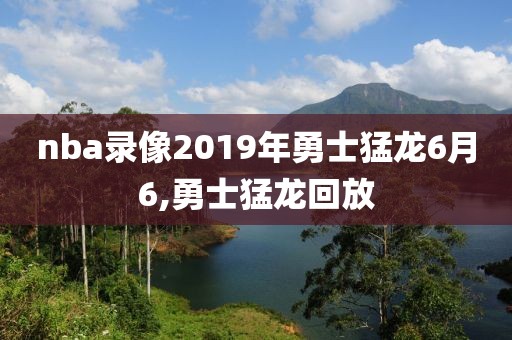 nba录像2019年勇士猛龙6月6,勇士猛龙回放