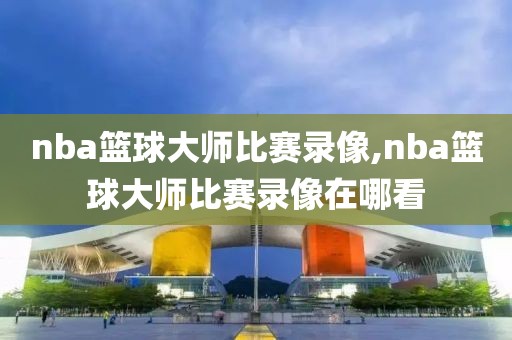 nba篮球大师比赛录像,nba篮球大师比赛录像在哪看