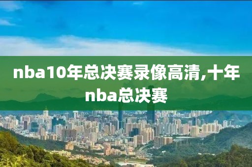 nba10年总决赛录像高清,十年nba总决赛