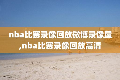 nba比赛录像回放微博录像屋,nba比赛录像回放高清