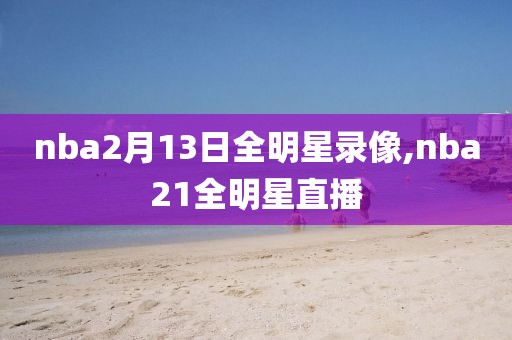 nba2月13日全明星录像,nba21全明星直播