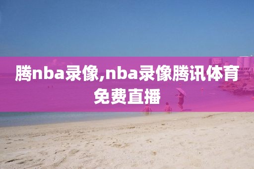 腾nba录像,nba录像腾讯体育免费直播