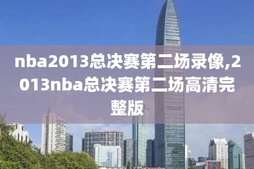 nba2013总决赛第二场录像,2013nba总决赛第二场高清完整版