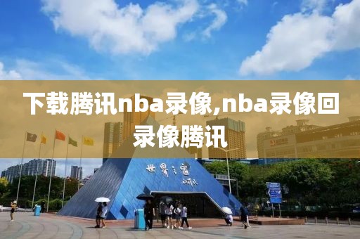 下载腾讯nba录像,nba录像回录像腾讯