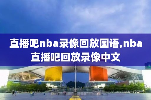 直播吧nba录像回放国语,nba直播吧回放录像中文