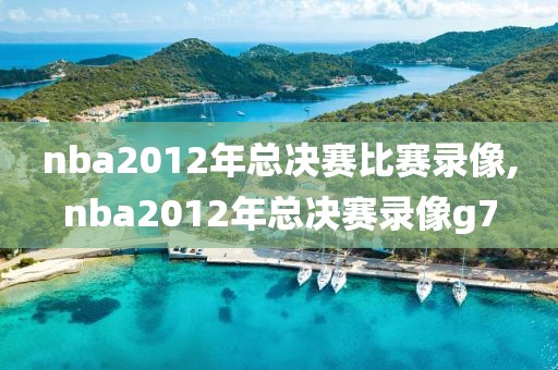 nba2012年总决赛比赛录像,nba2012年总决赛录像g7