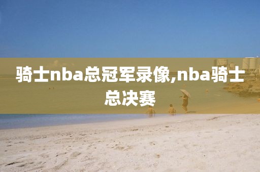 骑士nba总冠军录像,nba骑士总决赛