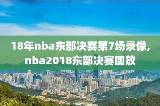 18年nba东部决赛第7场录像,nba2018东部决赛回放