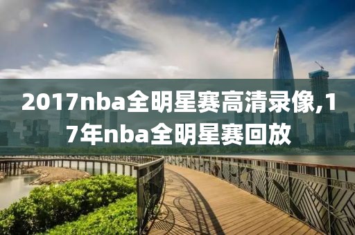 2017nba全明星赛高清录像,17年nba全明星赛回放