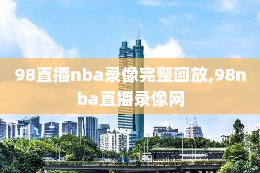 98直播nba录像完整回放,98nba直播录像网