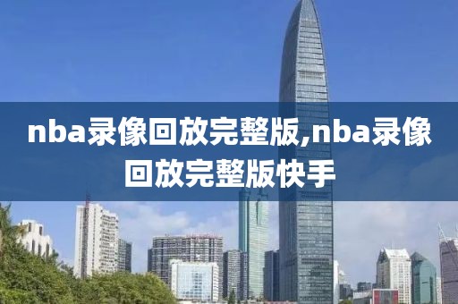 nba录像回放完整版,nba录像回放完整版快手