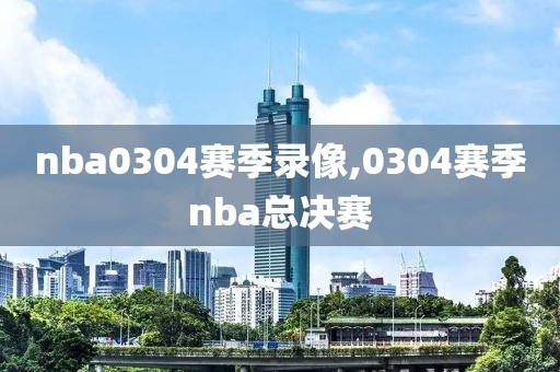 nba0304赛季录像,0304赛季nba总决赛