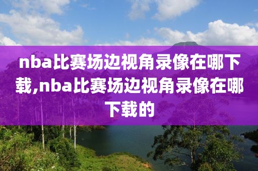 nba比赛场边视角录像在哪下载,nba比赛场边视角录像在哪下载的